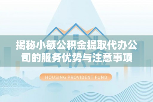 濮阳揭秘小额公积金提取代办公司的服务优势与注意事项