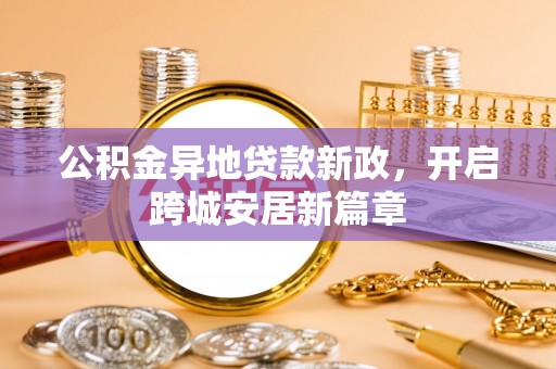 濮阳公积金异地贷款新政，开启跨城安居新篇章