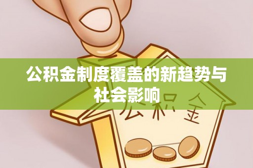 濮阳公积金制度覆盖的新趋势与社会影响