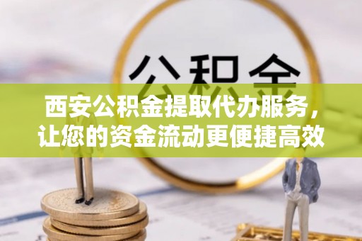 濮阳西安公积金提取代办服务，让您的资金流动更便捷高效