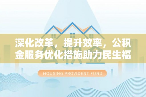 濮阳深化改革，提升效率，公积金服务优化措施助力民生福祉