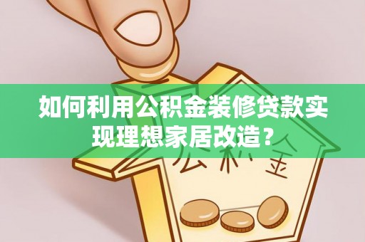 濮阳如何利用公积金装修贷款实现理想家居改造？