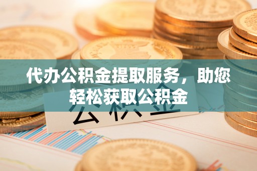 濮阳代办公积金提取服务，助您轻松获取公积金
