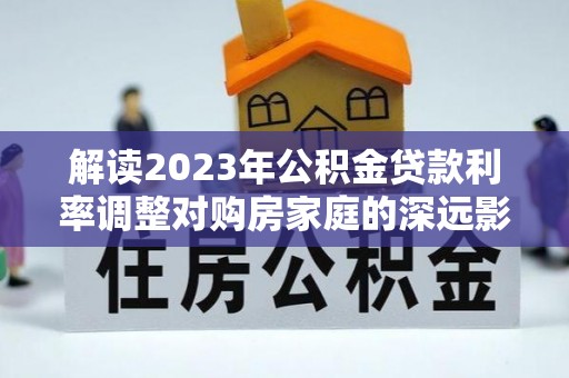 濮阳解读2023年公积金贷款利率调整对购房家庭的深远影响
