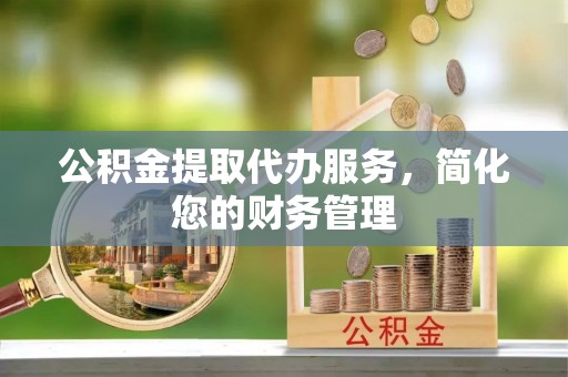 濮阳公积金提取代办服务，简化您的财务管理
