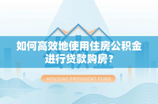 濮阳如何高效地使用住房公积金进行贷款购房？