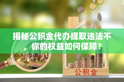 濮阳揭秘公积金代办提取违法不，你的权益如何保障？